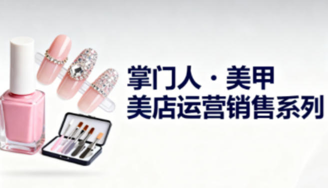 美甲店运营销售系列，助力美甲店老板及从业者提升运营、销售与管理能力-卿云社