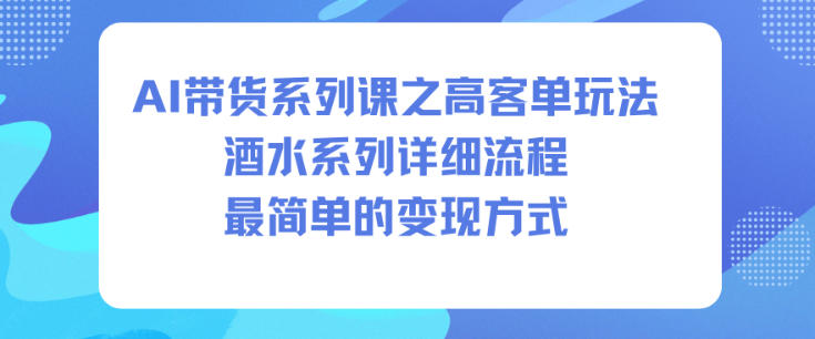 AI带货系列课之高客单玩法，酒水系列，详细流程，最简单的变现方式-卿云社