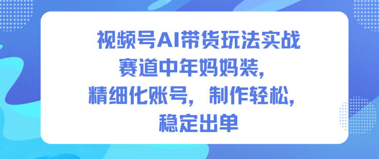 视频号AI带货玩法实战，赛道中年妈妈装，精细化账号，制作轻松，稳定出单-卿云社