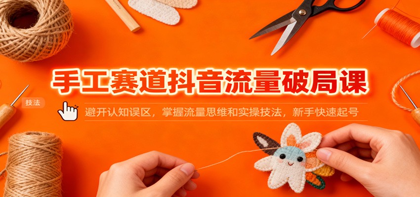 手工赛道抖音流量破局课：避开认知误区，掌握流量思维和实操技法，新手快速起号-卿云社