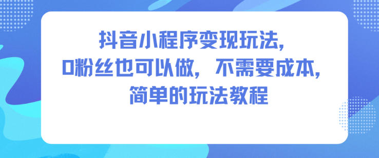 抖音小程序变现玩法，0粉丝也可以做，不需要成本，简单的玩法教程-卿云社