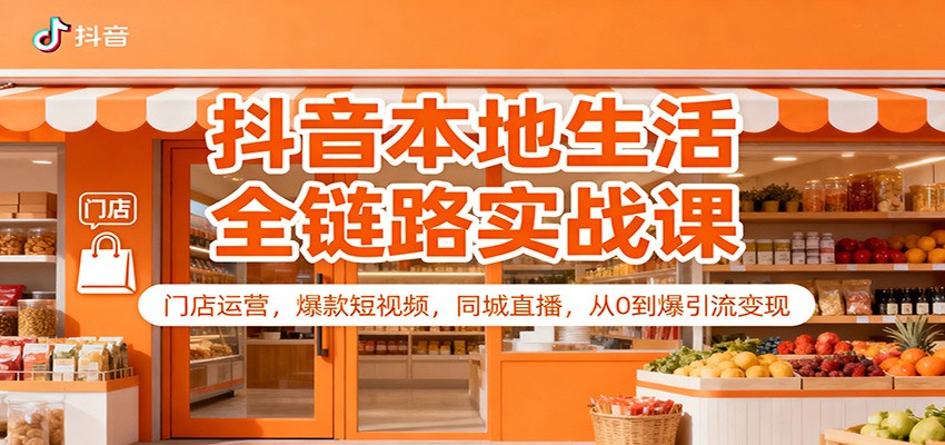 抖音本地生活全链路实战课：门店运营，爆款短视频，同城直播，从0到爆引流变现-卿云社