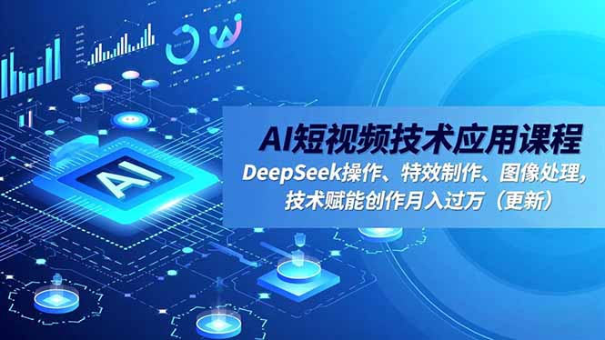 AI短视频技术应用课程，DeepSeek操作、特效制作、图像处理，技术赋能创作月入过万(更新-卿云社