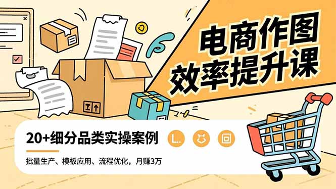 电商作图效率提升课，批量生产、模板应用、流程优化，20+细分品类实操案例，月赚3万-卿云社