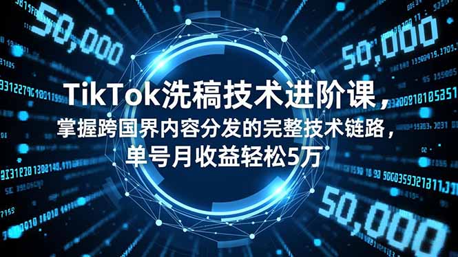 TikTok洗稿技术进阶课，掌握跨国界内容分发的完整技术链路，单号月收益轻松5万-卿云社