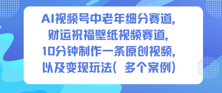 AI视频号中老年细分赛道，财运祝福壁纸视频赛道，10分钟制作一条原创视频，以及变现玩法-卿云社