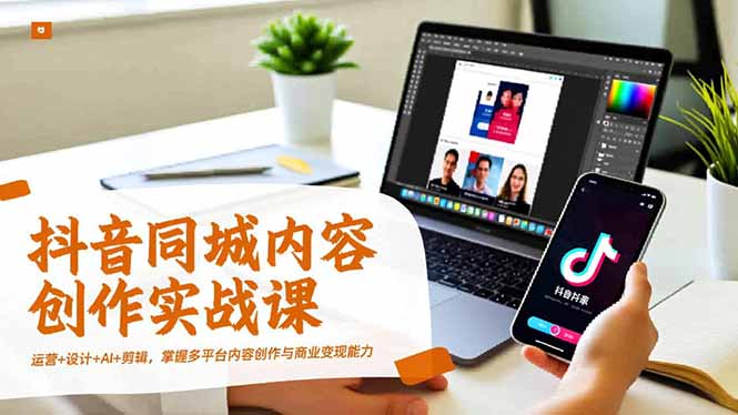 抖音同城内容创作实战课，运营+设计+AI+剪辑，掌握多平台内容创作与商业变现能力-卿云社