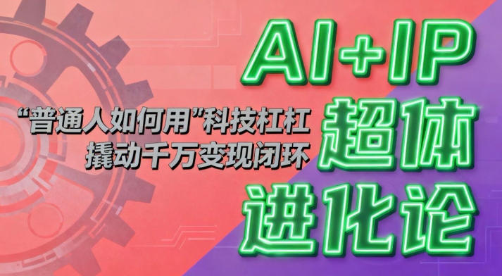 AI+IP超体进化论：普通人如何用“科技杠杆”撬动千万变现闭环？-卿云社