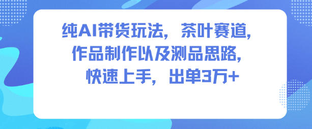 纯AI带货玩法，茶叶赛道，制作以及思路，快速上手，出单3W+-卿云社