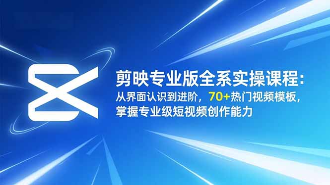 剪映专业版全系实操课程：从界面认识到进阶，70+热门视频模板，掌握专业级短视频创作能力-卿云社