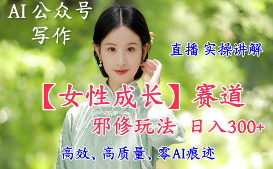 AI写作【女性成长】赛道内容邪修玩法，日入5张+，直播落地实操讲解-卿云社