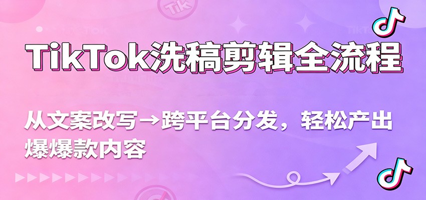TikTok洗稿剪辑全流程，从文案改写到跨平台分发，轻松产出爆款内容，流量翻倍不是梦-卿云社