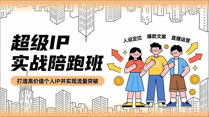超级IP实战陪跑班，人设定位、爆款文案、直播运营，打造高价值个人IP并实现流量突破-卿云社