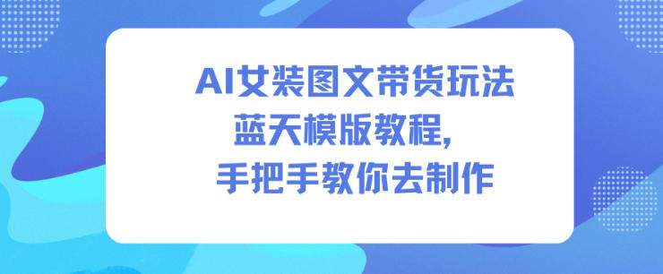 AI女装图文带货玩法蓝天模版教程，手把手教你去制作-卿云社