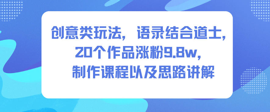 创意类玩法，语录结合道士，20个作品涨粉9.8w，制作课程以及思路讲解-卿云社