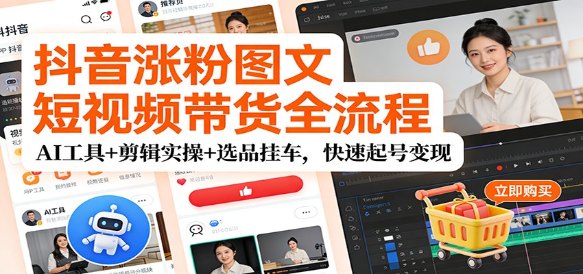 抖音涨粉图文短视频带货全流程，AI工具+剪辑实操+选品挂车，快速起号变现-卿云社