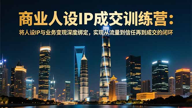 商业人设IP成交训练营-12月：将人设IP与业务变现深度绑定，从流量到信任再到成交闭环-卿云社