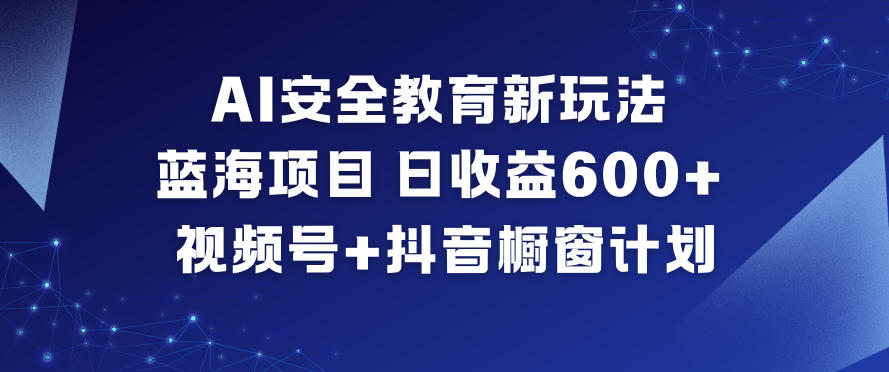 AI安全教育新玩法，蓝海项目，日收益6张+，视频号+抖音橱窗计划-卿云社
