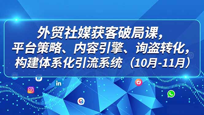 外贸 社媒获客破局课，平台策略、内容引擎、询盘转化，构建体系化引流系统(10月-11月-卿云社