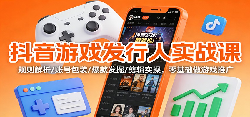 抖音游戏发行人实战课：规则解析/账号包装/爆款发掘 /剪辑实操，零基础做游戏推广-卿云社