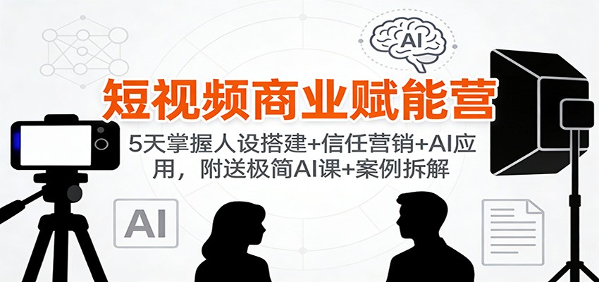 短视频商业赋能营：5天掌握人设搭建+信任营销+AI应用，附送极简AI课+案例拆解-卿云社
