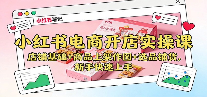 小红书电商开店实操课：店铺基础+商品上架作图+选品铺货，新手快速上手-卿云社