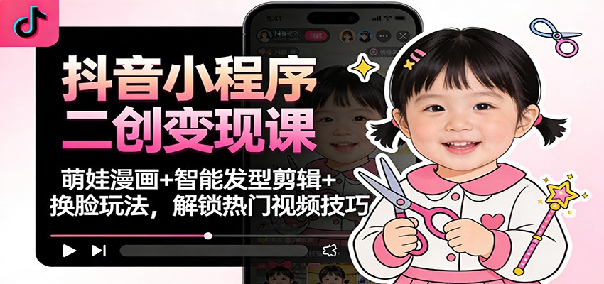 抖音小程序二创变现课：萌娃漫画+智能发型剪辑+换脸玩法，解锁热门视频技巧-卿云社
