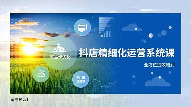 抖店精细化运营系统课，商品卡优化、达人建联、千川投放，全方位提效增润-卿云社