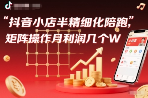 抖店半精细化铺货【1期+2期】，抖音小店半精细化陪跑，矩阵操作月利润几个W(更新12月)-卿云社