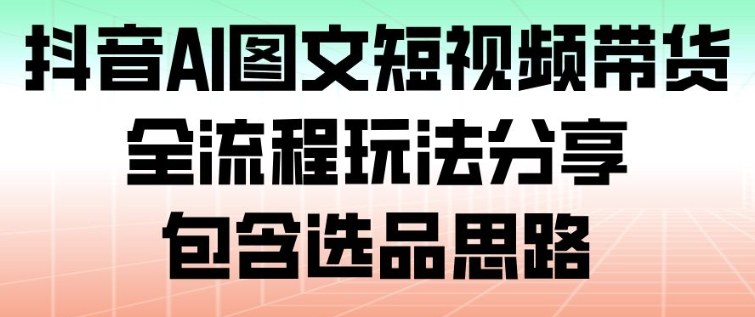 抖音AI图文短视频带货，全流程玩法分享，包含选品思路-卿云社