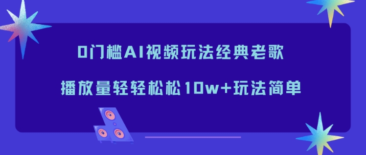 0门槛AI视频玩法经典老歌，播放量轻轻松松10w+玩法简单-卿云社