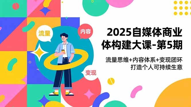 2025自媒体商业体构建大课-第5期，流量思维+内容体系+变现闭环，打造个人可持续生意-卿云社
