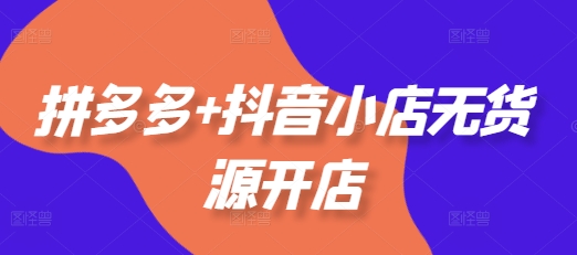 拼多多+抖音小店无货源开店，包括：选品、运营、基础、付费推广、爆款案例等(更新25年12月)-卿云社