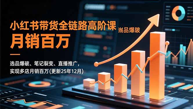 小红书带货全链路高阶课，选品爆破、笔记裂变、直播推广，实现多店月销百万(更新25年12月-卿云社