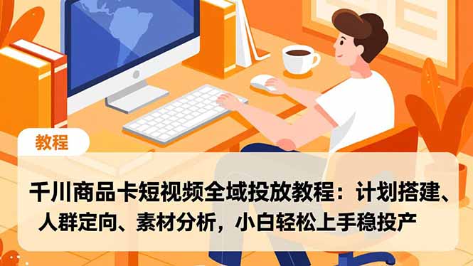 千川商品卡短视频全域投放教程：计划搭建、人群定向、素材分析，小白轻松上手稳投产-卿云社