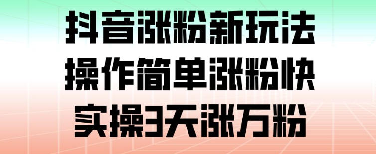 抖音涨粉新玩法，操作简单涨粉快，实操3天涨万粉-卿云社
