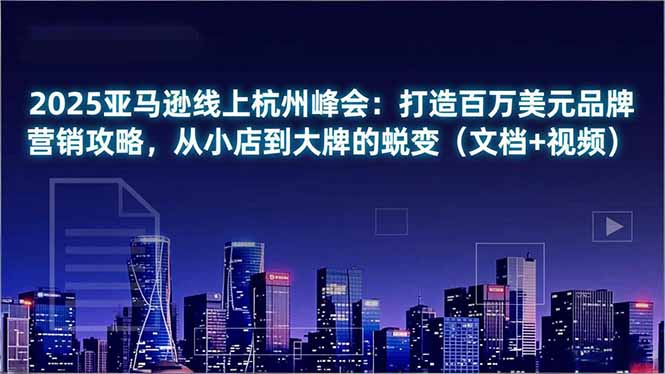2025亚马逊线上杭州峰会：打造百万美元品牌营销攻略，从小店到大牌的蜕变(文档+视频-卿云社