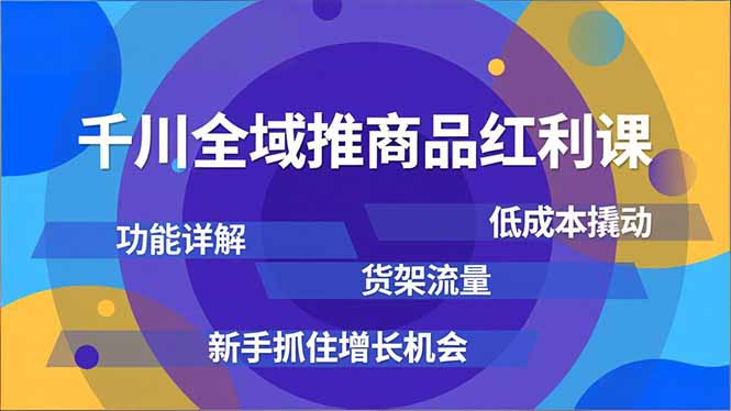 千川全域推商品红利课，功能详解、低成本撬动、货架流量，新手抓住增长机会-卿云社