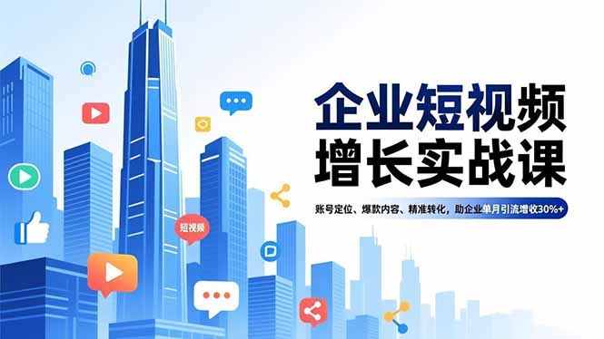 企业短视频增长实战课，账号定位、爆款内容、精准转化，助企业单月引流增收30%+-卿云社