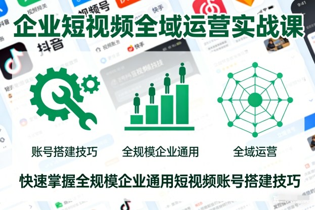 企业短视频全域运营实战课，快速掌握全规模企业通用短视频账号搭建技巧-卿云社