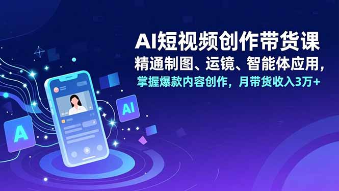 AI短视频创作带货课，精通制图、运镜、智能体应用，掌握爆款内容创作，月带货收入3万+-卿云社