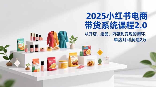 2025小红书电商带货系统课程2.0，从开店、选品、内容到变现的闭环，单店月利润达2万-卿云社