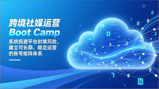 跨境社媒运营Boot Camp：系统规避平台封禁风险，建立可长期、稳定运营的账号矩阵体系-卿云社