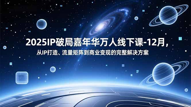 2025IP破局嘉年华万人线下课-12月，从IP打造、流量矩阵到商业变现的完整解决方案-卿云社