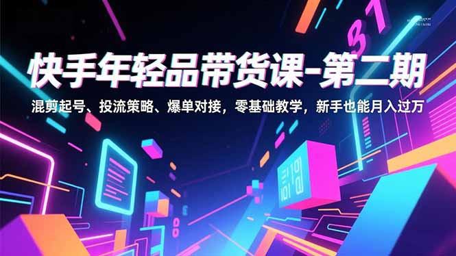 快手年轻品带货课-第二期，混剪起号、投流策略、爆单对接，零基础教学，新手也能月入过万-卿云社