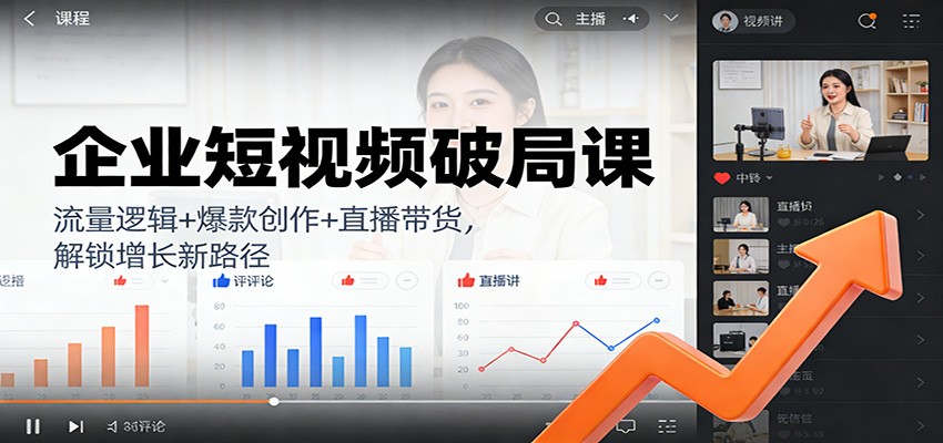 企业短视频破局课：流量逻辑+爆款创作+直播带货，解锁增长新路径-卿云社