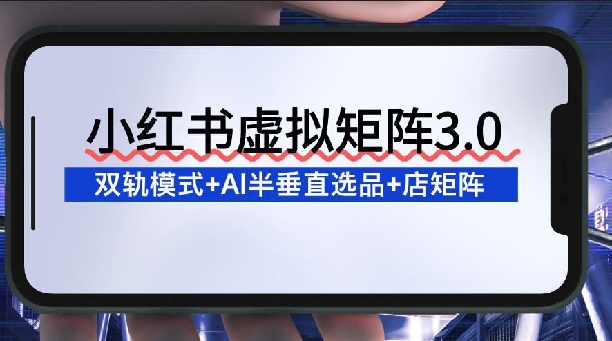 小红书虚拟矩阵3.0：双轨模式+AI半垂直选品+店矩阵-卿云社