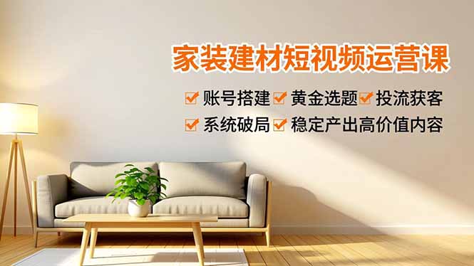 家装建材短视频运营课，账号搭建、黄金选题、投流获客，系统破局，稳定产出高价值内容-卿云社