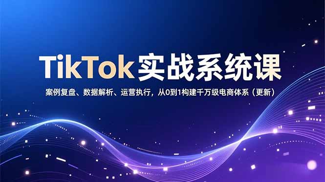 TikTok实战系统课，案例复盘、数据解析、运营执行，从0到1构建千万级电商体系(更新-卿云社