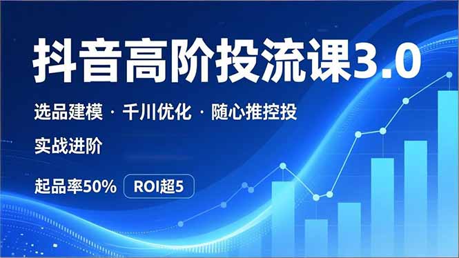 抖音带货高阶投流3.0课，选品建模、千川优化、随心推控投，实战进阶，实现起品率50%，ROI超5-卿云社